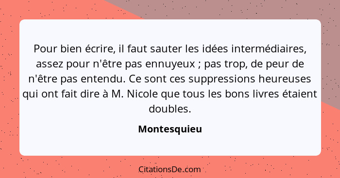 Pour bien écrire, il faut sauter les idées intermédiaires, assez pour n'être pas ennuyeux ; pas trop, de peur de n'être pas entendu... - Montesquieu