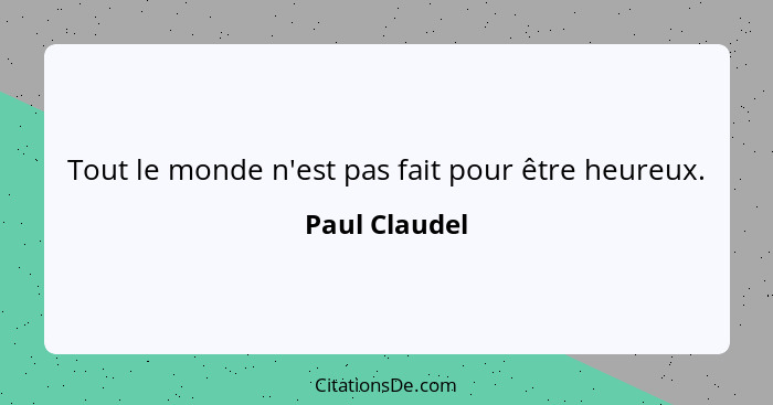 Tout le monde n'est pas fait pour être heureux.... - Paul Claudel