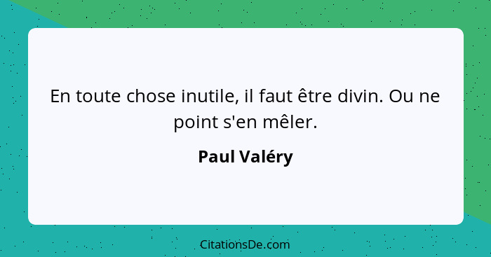 En toute chose inutile, il faut être divin. Ou ne point s'en mêler.... - Paul Valéry