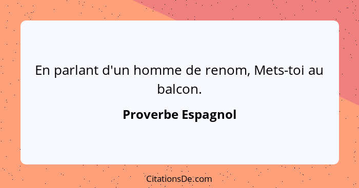 En parlant d'un homme de renom, Mets-toi au balcon.... - Proverbe Espagnol