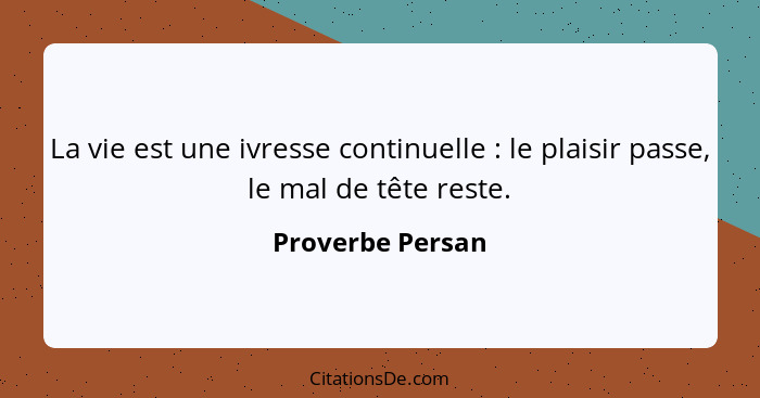 La vie est une ivresse continuelle : le plaisir passe, le mal de tête reste.... - Proverbe Persan