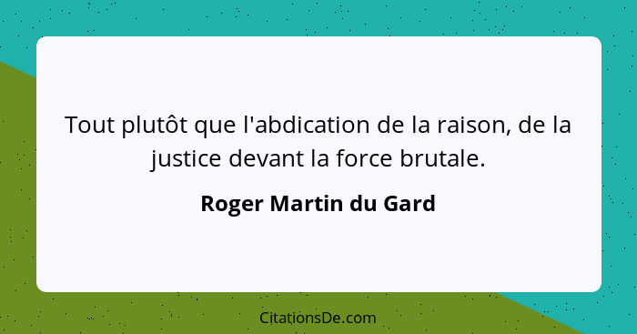 Tout plutôt que l'abdication de la raison, de la justice devant la force brutale.... - Roger Martin du Gard