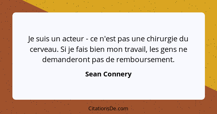 Je suis un acteur - ce n'est pas une chirurgie du cerveau. Si je fais bien mon travail, les gens ne demanderont pas de remboursement.... - Sean Connery