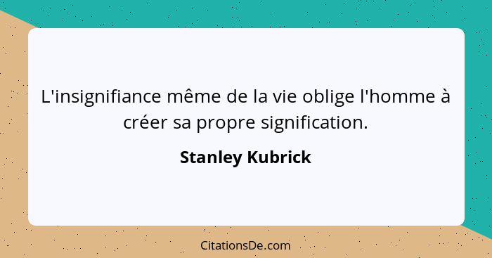 L'insignifiance même de la vie oblige l'homme à créer sa propre signification.... - Stanley Kubrick