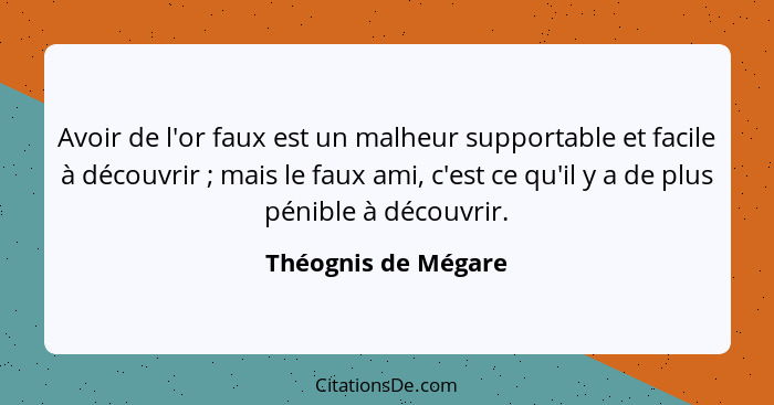 Avoir de l'or faux est un malheur supportable et facile à découvrir ; mais le faux ami, c'est ce qu'il y a de plus pénible à... - Théognis de Mégare