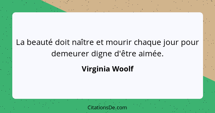 La beauté doit naître et mourir chaque jour pour demeurer digne d'être aimée.... - Virginia Woolf