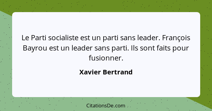 Le Parti socialiste est un parti sans leader. François Bayrou est un leader sans parti. Ils sont faits pour fusionner.... - Xavier Bertrand