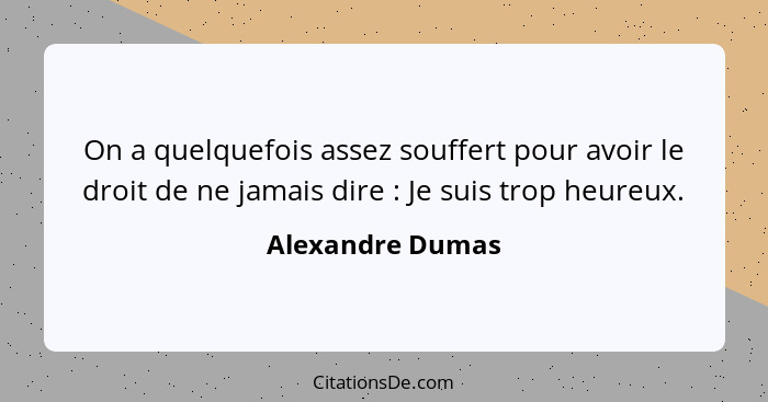 On a quelquefois assez souffert pour avoir le droit de ne jamais dire : Je suis trop heureux.... - Alexandre Dumas