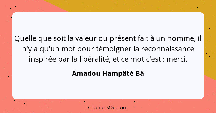 Quelle que soit la valeur du présent fait à un homme, il n'y a qu'un mot pour témoigner la reconnaissance inspirée par la libérali... - Amadou Hampâté Bâ