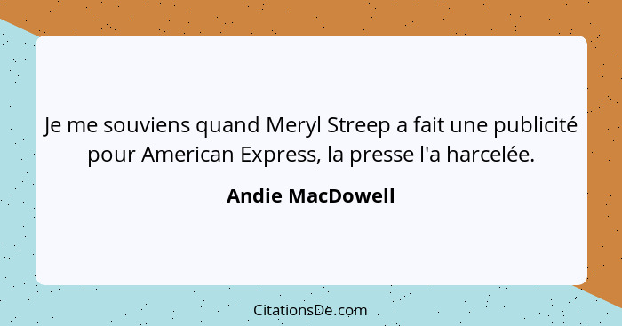 Je me souviens quand Meryl Streep a fait une publicité pour American Express, la presse l'a harcelée.... - Andie MacDowell