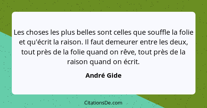 Les choses les plus belles sont celles que souffle la folie et qu'écrit la raison. Il faut demeurer entre les deux, tout près de la folie... - André Gide