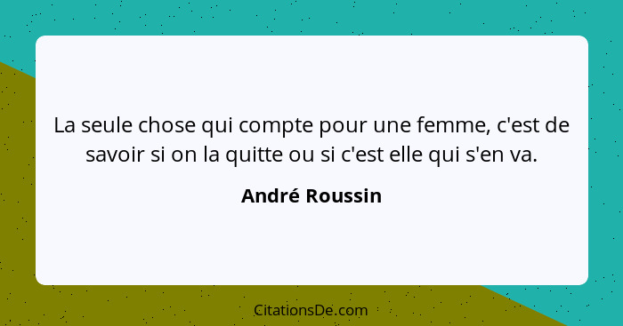 La seule chose qui compte pour une femme, c'est de savoir si on la quitte ou si c'est elle qui s'en va.... - André Roussin