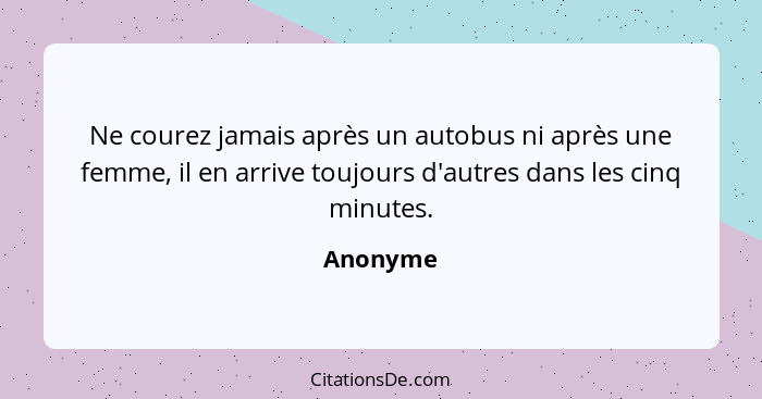 Ne courez jamais après un autobus ni après une femme, il en arrive toujours d'autres dans les cinq minutes.... - Anonyme