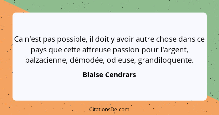 Ca n'est pas possible, il doit y avoir autre chose dans ce pays que cette affreuse passion pour l'argent, balzacienne, démodée, odie... - Blaise Cendrars