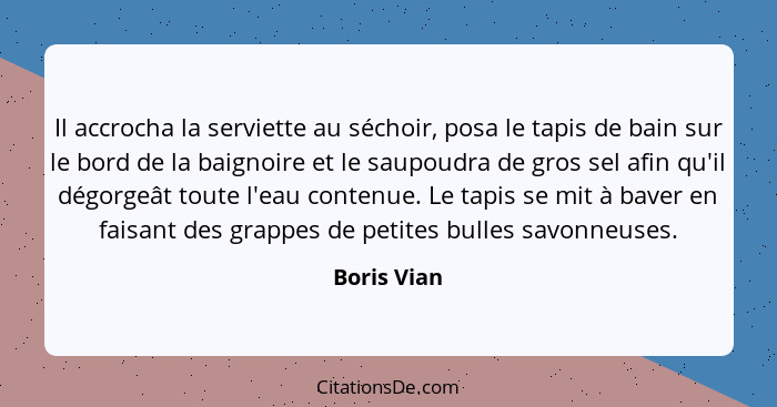 Il accrocha la serviette au séchoir, posa le tapis de bain sur le bord de la baignoire et le saupoudra de gros sel afin qu'il dégorgeât t... - Boris Vian