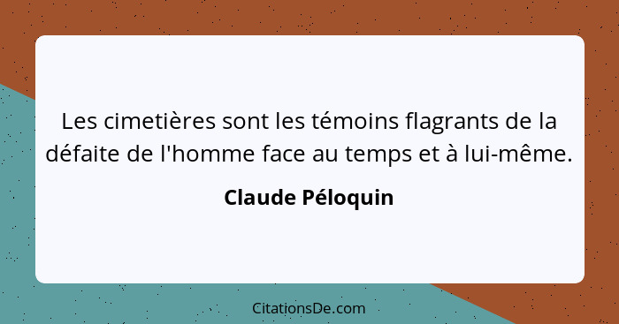 Les cimetières sont les témoins flagrants de la défaite de l'homme face au temps et à lui-même.... - Claude Péloquin