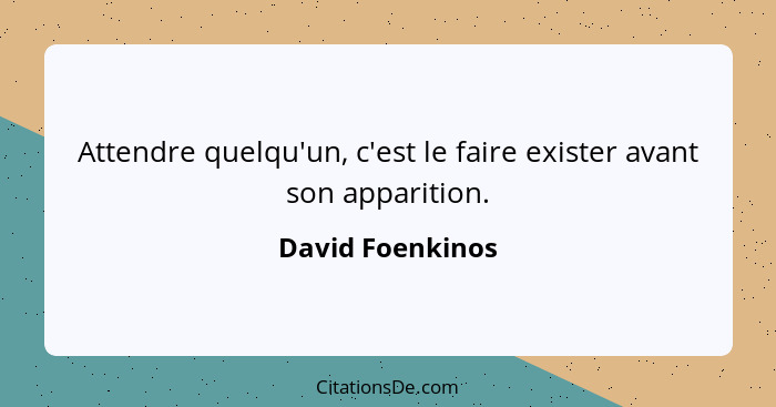 Attendre quelqu'un, c'est le faire exister avant son apparition.... - David Foenkinos