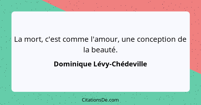 La mort, c'est comme l'amour, une conception de la beauté.... - Dominique Lévy-Chédeville