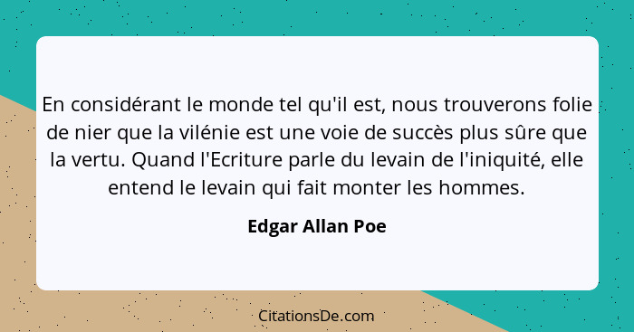 En considérant le monde tel qu'il est, nous trouverons folie de nier que la vilénie est une voie de succès plus sûre que la vertu. Q... - Edgar Allan Poe