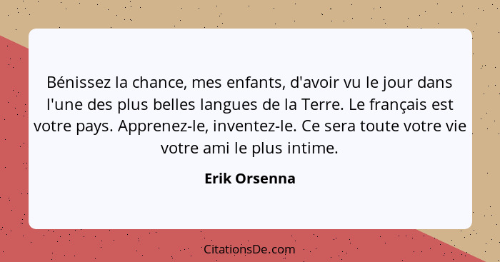 Bénissez la chance, mes enfants, d'avoir vu le jour dans l'une des plus belles langues de la Terre. Le français est votre pays. Apprene... - Erik Orsenna