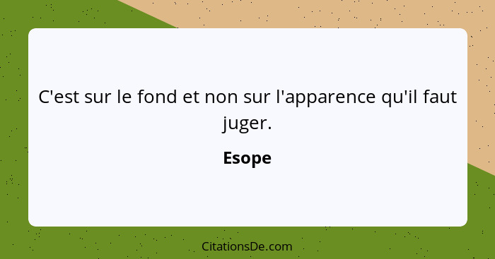 C'est sur le fond et non sur l'apparence qu'il faut juger.... - Esope