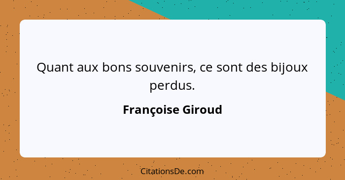 Quant aux bons souvenirs, ce sont des bijoux perdus.... - Françoise Giroud