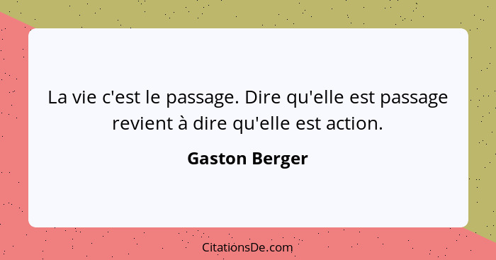 La vie c'est le passage. Dire qu'elle est passage revient à dire qu'elle est action.... - Gaston Berger