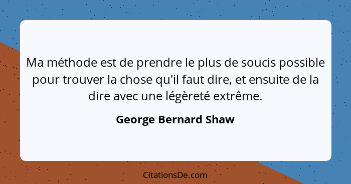 Ma méthode est de prendre le plus de soucis possible pour trouver la chose qu'il faut dire, et ensuite de la dire avec une légèr... - George Bernard Shaw