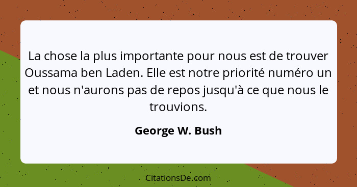 La chose la plus importante pour nous est de trouver Oussama ben Laden. Elle est notre priorité numéro un et nous n'aurons pas de rep... - George W. Bush