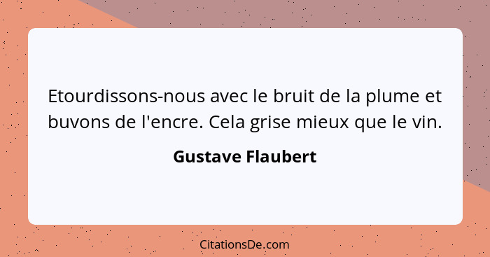 Etourdissons-nous avec le bruit de la plume et buvons de l'encre. Cela grise mieux que le vin.... - Gustave Flaubert