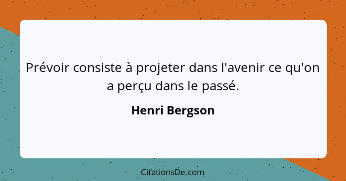 Prévoir consiste à projeter dans l'avenir ce qu'on a perçu dans le passé.... - Henri Bergson