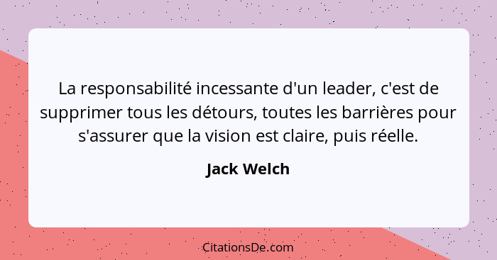 La responsabilité incessante d'un leader, c'est de supprimer tous les détours, toutes les barrières pour s'assurer que la vision est clai... - Jack Welch