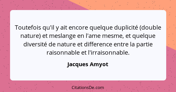 Toutefois qu'il y ait encore quelque duplicité (double nature) et meslange en l'ame mesme, et quelque diversité de nature et differenc... - Jacques Amyot