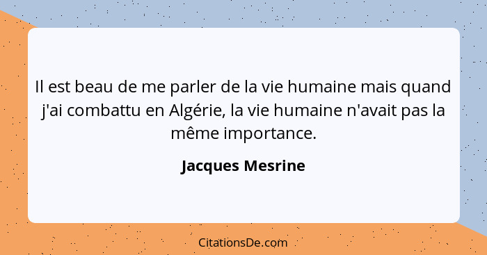 Il est beau de me parler de la vie humaine mais quand j'ai combattu en Algérie, la vie humaine n'avait pas la même importance.... - Jacques Mesrine