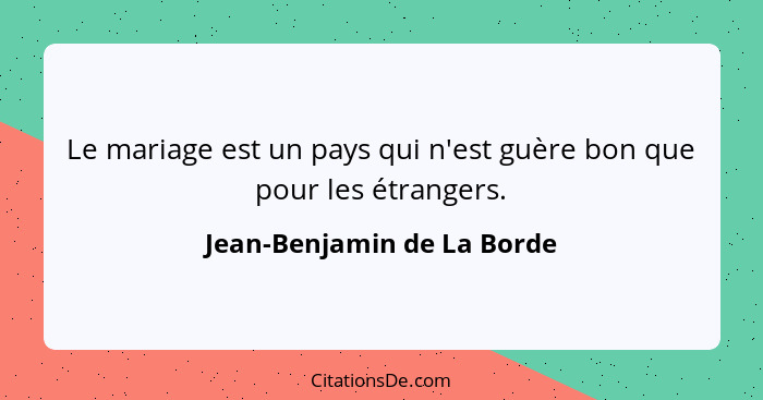 Le mariage est un pays qui n'est guère bon que pour les étrangers.... - Jean-Benjamin de La Borde