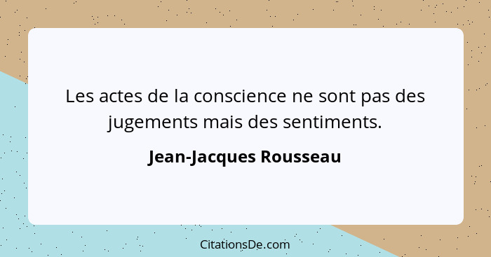 Les actes de la conscience ne sont pas des jugements mais des sentiments.... - Jean-Jacques Rousseau