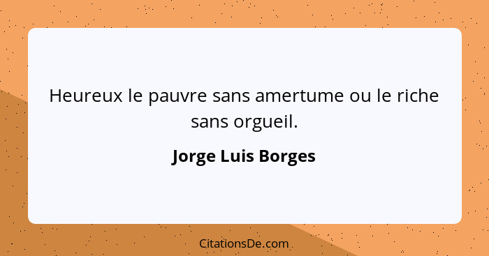 Heureux le pauvre sans amertume ou le riche sans orgueil.... - Jorge Luis Borges