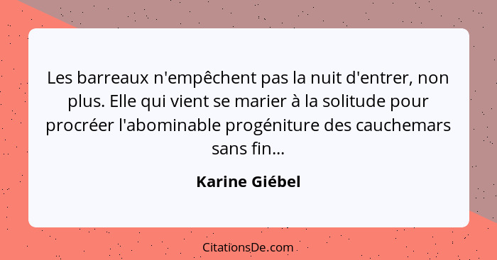 Les barreaux n'empêchent pas la nuit d'entrer, non plus. Elle qui vient se marier à la solitude pour procréer l'abominable progéniture... - Karine Giébel