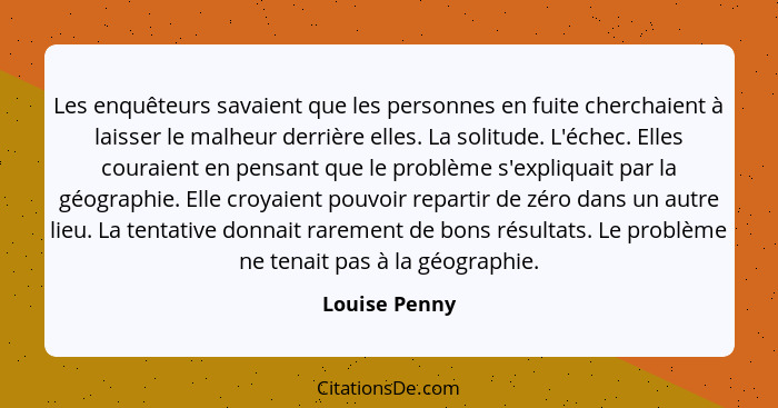 Les enquêteurs savaient que les personnes en fuite cherchaient à laisser le malheur derrière elles. La solitude. L'échec. Elles couraie... - Louise Penny