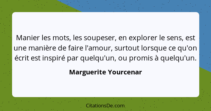 Manier les mots, les soupeser, en explorer le sens, est une manière de faire l'amour, surtout lorsque ce qu'on écrit est inspir... - Marguerite Yourcenar