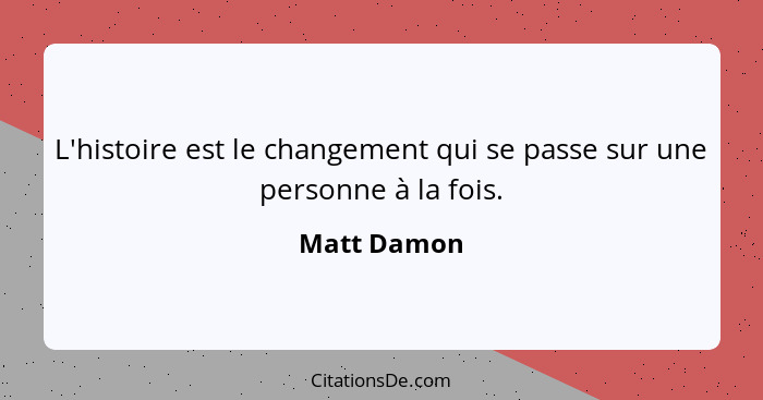 L'histoire est le changement qui se passe sur une personne à la fois.... - Matt Damon