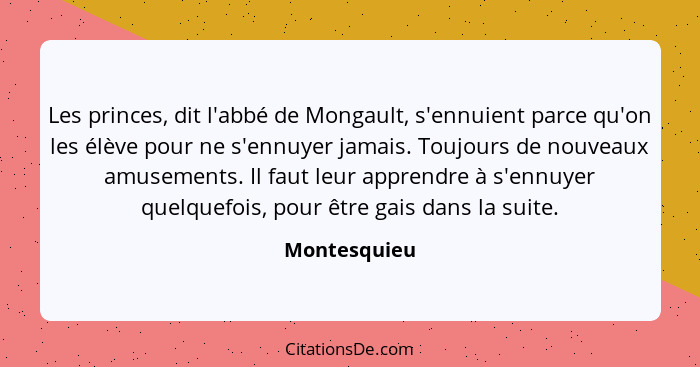 Les princes, dit l'abbé de Mongault, s'ennuient parce qu'on les élève pour ne s'ennuyer jamais. Toujours de nouveaux amusements. Il faut... - Montesquieu