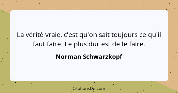 La vérité vraie, c'est qu'on sait toujours ce qu'il faut faire. Le plus dur est de le faire.... - Norman Schwarzkopf