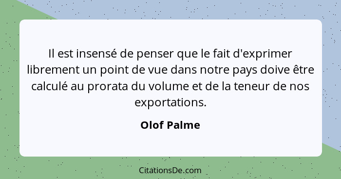 Il est insensé de penser que le fait d'exprimer librement un point de vue dans notre pays doive être calculé au prorata du volume et de l... - Olof Palme