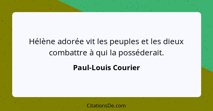 Hélène adorée vit les peuples et les dieux combattre à qui la posséderait.... - Paul-Louis Courier