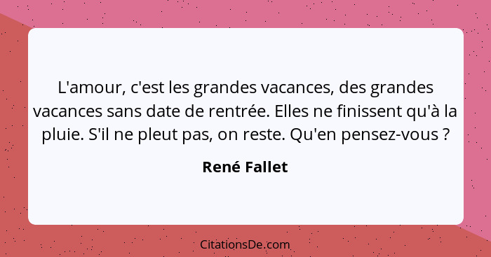 L'amour, c'est les grandes vacances, des grandes vacances sans date de rentrée. Elles ne finissent qu'à la pluie. S'il ne pleut pas, on... - René Fallet