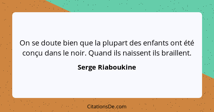 On se doute bien que la plupart des enfants ont été conçu dans le noir. Quand ils naissent ils braillent.... - Serge Riaboukine