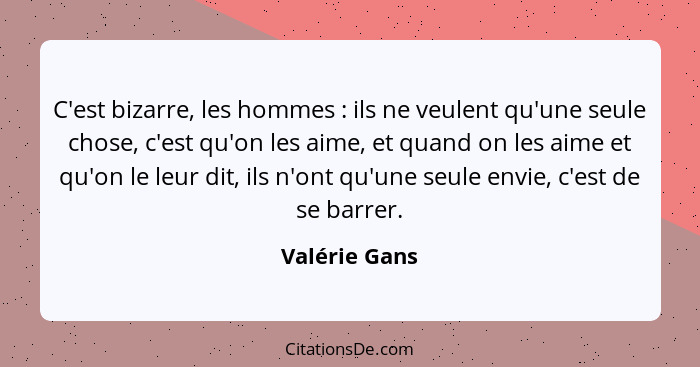 C'est bizarre, les hommes : ils ne veulent qu'une seule chose, c'est qu'on les aime, et quand on les aime et qu'on le leur dit, il... - Valérie Gans