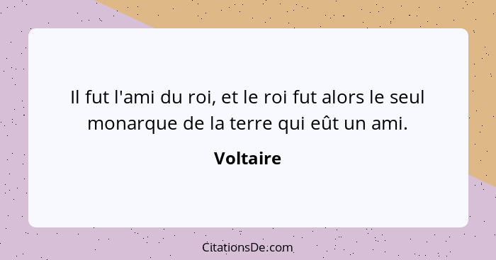 Il fut l'ami du roi, et le roi fut alors le seul monarque de la terre qui eût un ami.... - Voltaire