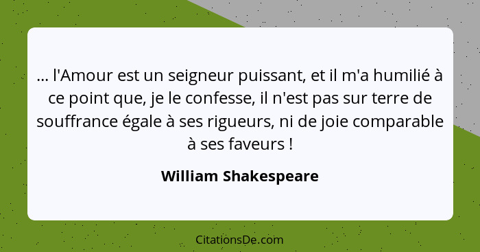 ... l'Amour est un seigneur puissant, et il m'a humilié à ce point que, je le confesse, il n'est pas sur terre de souffrance éga... - William Shakespeare